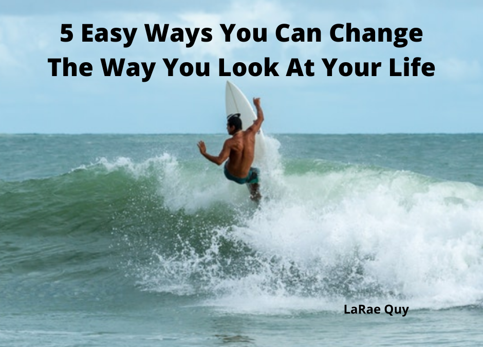 5 Easy Ways You Can Change The Way You Look At Your Life