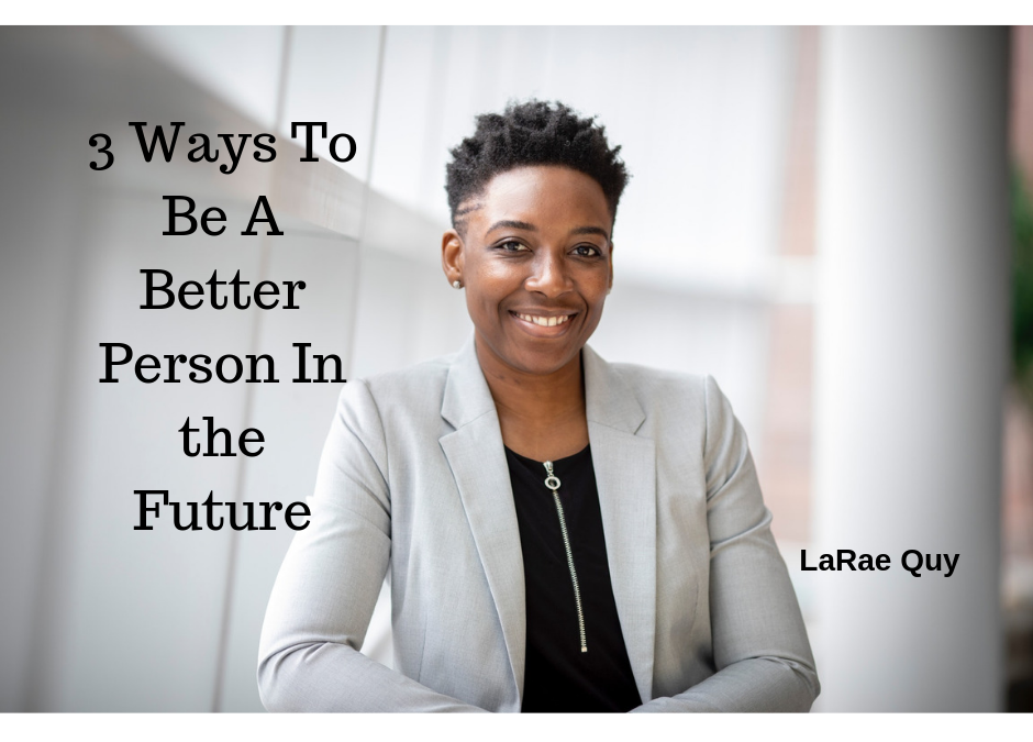 3 Ways To Be A Better Person In The Future | LaRae Quy