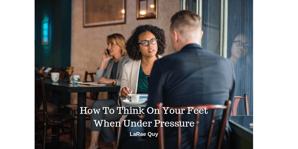 How To Think On Your Feet When Under Pressure